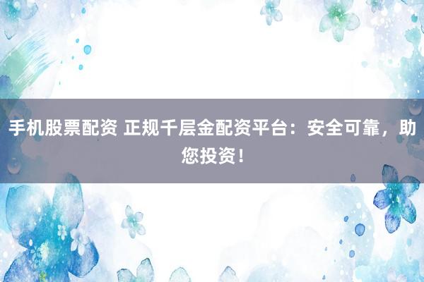 手机股票配资 正规千层金配资平台：安全可靠，助您投资！