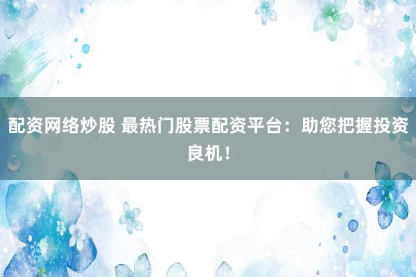配资网络炒股 最热门股票配资平台：助您把握投资良机！