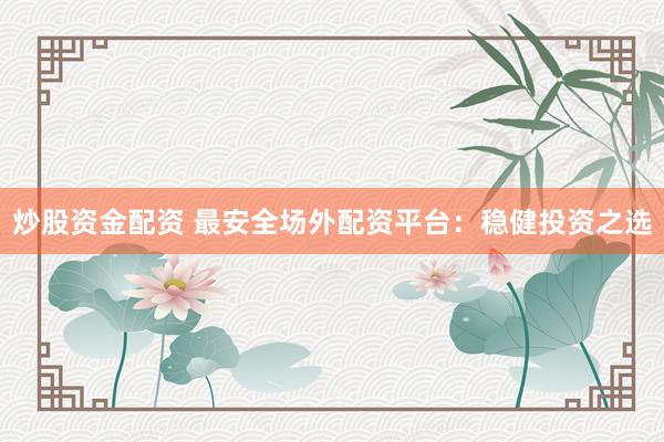 炒股资金配资 最安全场外配资平台：稳健投资之选