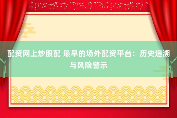 配资网上炒股配 最早的场外配资平台：历史追溯与风险警示