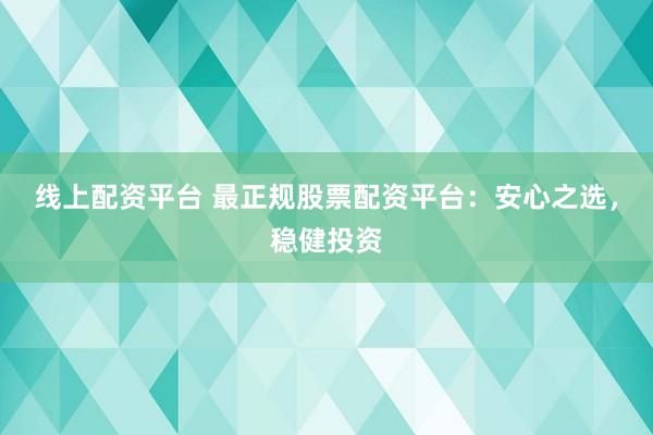 线上配资平台 最正规股票配资平台：安心之选，稳健投资