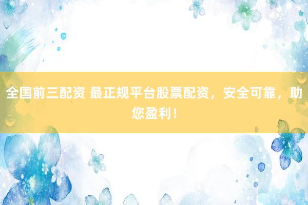 全国前三配资 最正规平台股票配资，安全可靠，助您盈利！