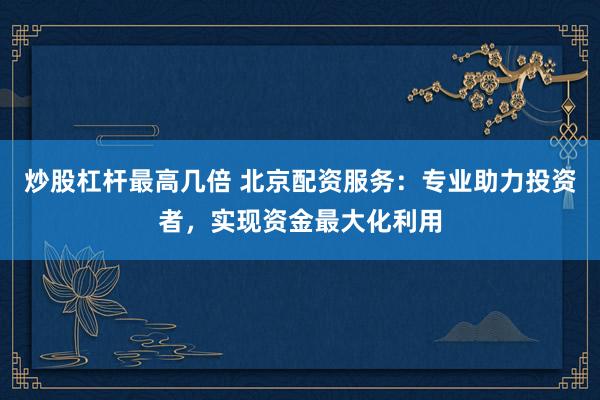 炒股杠杆最高几倍 北京配资服务：专业助力投资者，实现资金最大化利用