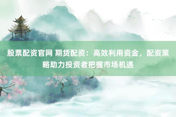 股票配资官网 期货配资：高效利用资金，配资策略助力投资者把握市场机遇