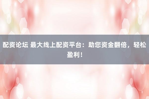 配资论坛 最大线上配资平台：助您资金翻倍，轻松盈利！