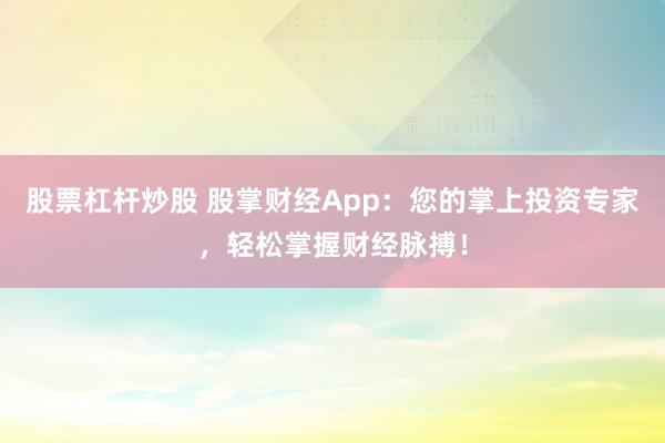 股票杠杆炒股 股掌财经App：您的掌上投资专家，轻松掌握财经脉搏！