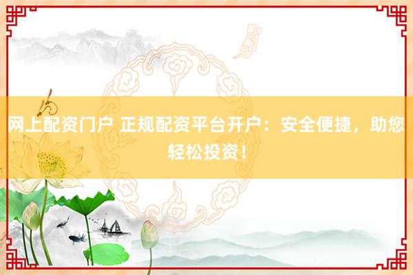 网上配资门户 正规配资平台开户：安全便捷，助您轻松投资！