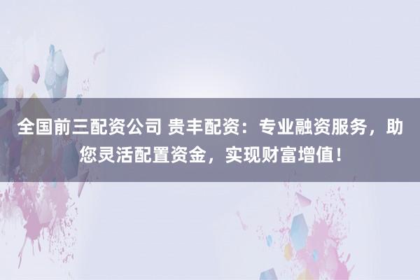 全国前三配资公司 贵丰配资：专业融资服务，助您灵活配置资金，实现财富增值！