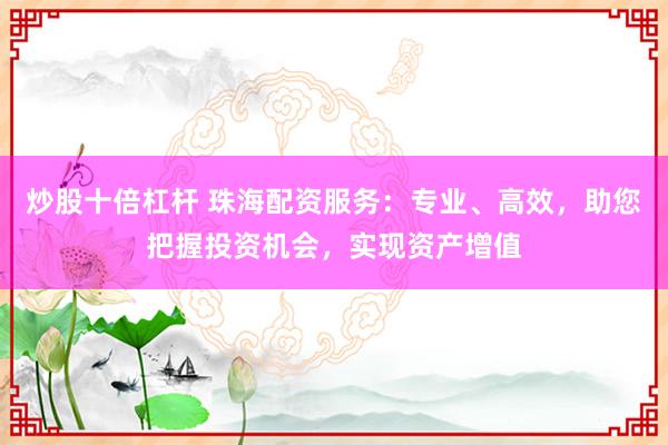 炒股十倍杠杆 珠海配资服务：专业、高效，助您把握投资机会，实现资产增值