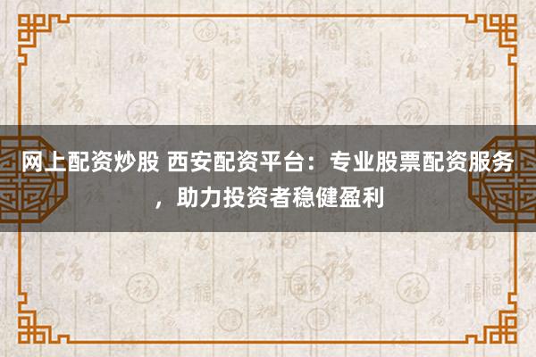 网上配资炒股 西安配资平台：专业股票配资服务，助力投资者稳健盈利