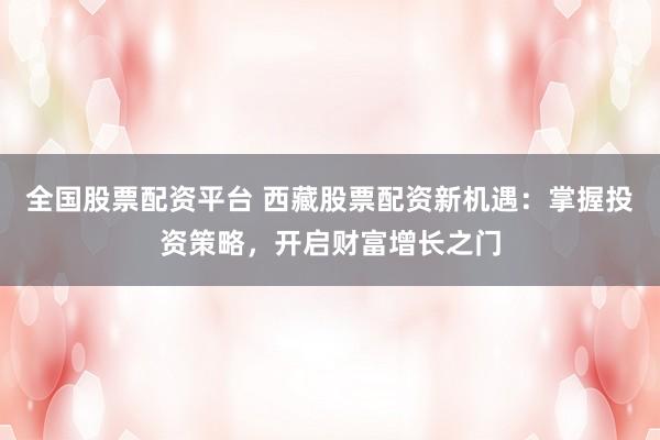 全国股票配资平台 西藏股票配资新机遇：掌握投资策略，开启财富增长之门