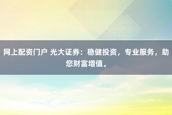 网上配资门户 光大证券：稳健投资，专业服务，助您财富增值。