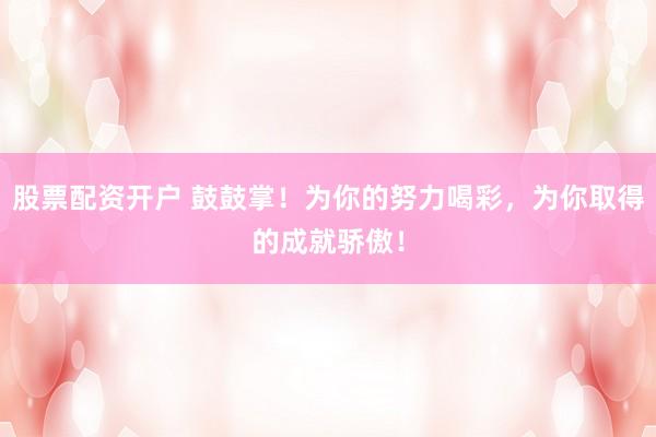 股票配资开户 鼓鼓掌！为你的努力喝彩，为你取得的成就骄傲！