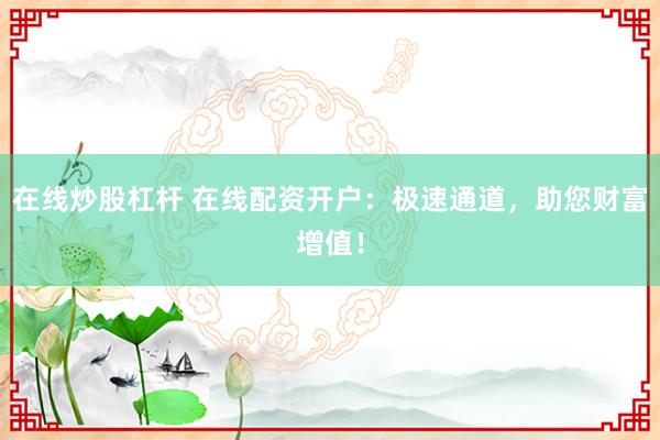 在线炒股杠杆 在线配资开户：极速通道，助您财富增值！