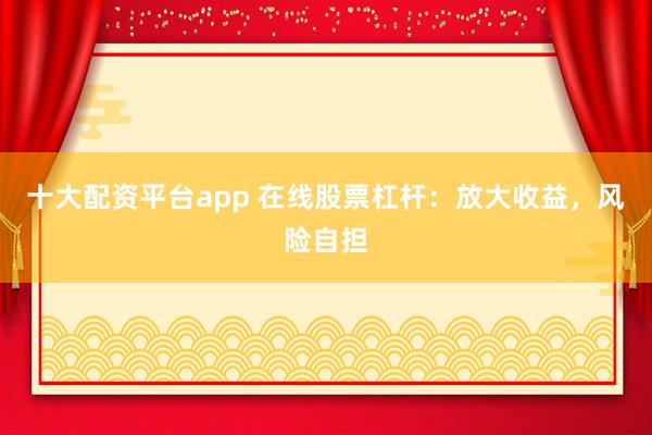 十大配资平台app 在线股票杠杆：放大收益，风险自担