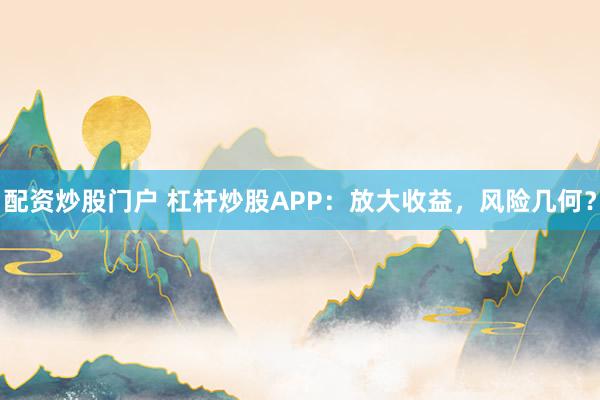 配资炒股门户 杠杆炒股APP：放大收益，风险几何？