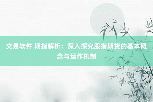交易软件 期指解析：深入探究股指期货的基本概念与运作机制
