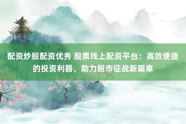 配资炒股配资优秀 股票线上配资平台：高效便捷的投资利器，助力股市征战新篇章