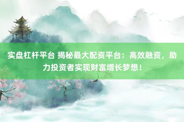 实盘杠杆平台 揭秘最大配资平台：高效融资，助力投资者实现财富增长梦想！