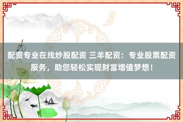配资专业在线炒股配资 三羊配资：专业股票配资服务，助您轻松实现财富增值梦想！