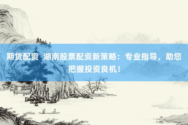 期货配资  湖南股票配资新策略：专业指导，助您把握投资良机！
