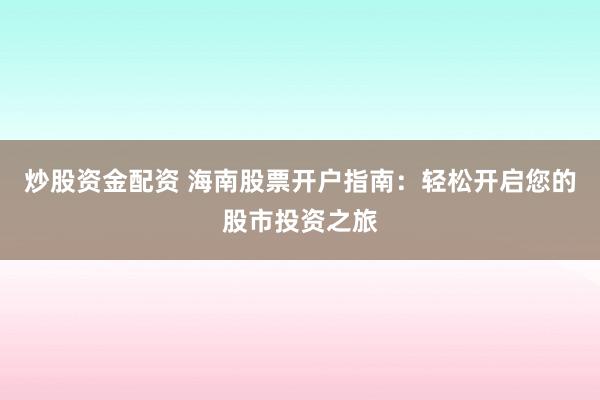 炒股资金配资 海南股票开户指南：轻松开启您的股市投资之旅