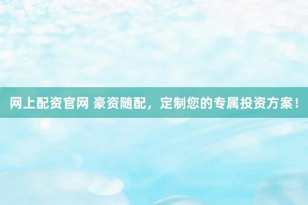网上配资官网 豪资随配，定制您的专属投资方案！