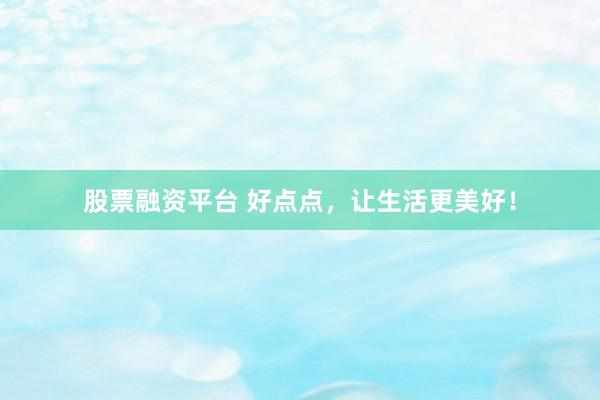 股票融资平台 好点点，让生活更美好！