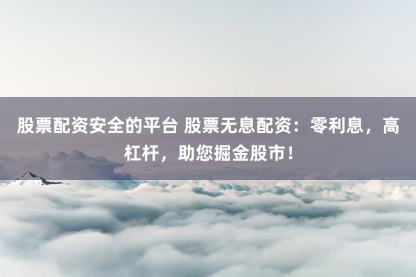 股票配资安全的平台 股票无息配资：零利息，高杠杆，助您掘金股市！