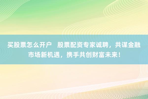 买股票怎么开户   股票配资专家诚聘，共谋金融市场新机遇，携手共创财富未来！
