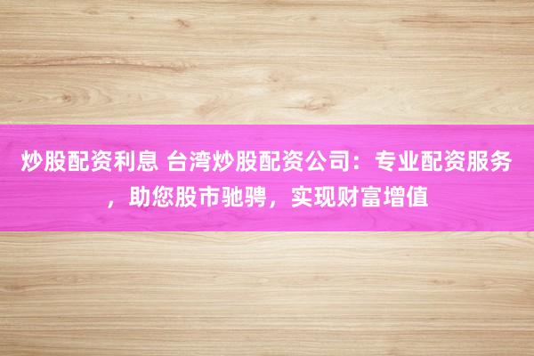 炒股配资利息 台湾炒股配资公司：专业配资服务，助您股市驰骋，实现财富增值
