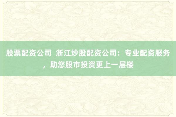 股票配资公司  浙江炒股配资公司：专业配资服务，助您股市投资更上一层楼