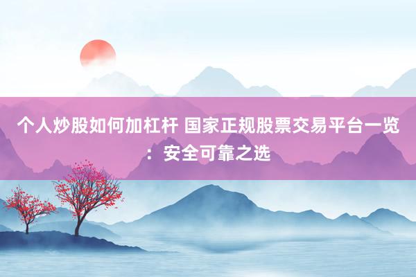 个人炒股如何加杠杆 国家正规股票交易平台一览：安全可靠之选