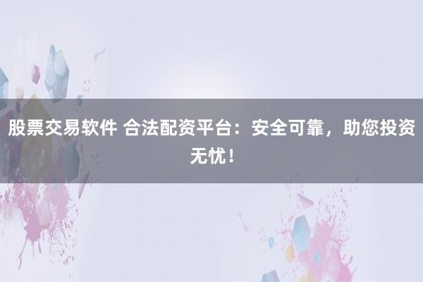 股票交易软件 合法配资平台：安全可靠，助您投资无忧！