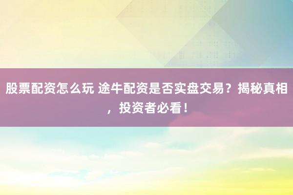 股票配资怎么玩 途牛配资是否实盘交易？揭秘真相，投资者必看！