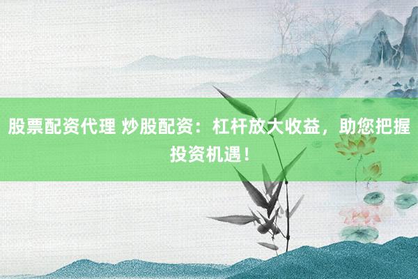 股票配资代理 炒股配资：杠杆放大收益，助您把握投资机遇！