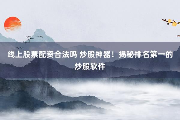线上股票配资合法吗 炒股神器！揭秘排名第一的炒股软件