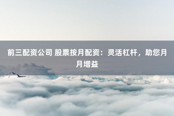 前三配资公司 股票按月配资：灵活杠杆，助您月月增益