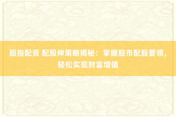 股指配资 配股神策略揭秘：掌握股市配股要领，轻松实现财富增值