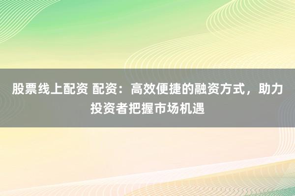 股票线上配资 配资：高效便捷的融资方式，助力投资者把握市场机遇