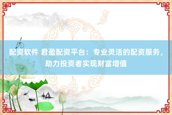 配资软件 君盈配资平台：专业灵活的配资服务，助力投资者实现财富增值