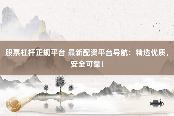 股票杠杆正规平台 最新配资平台导航：精选优质，安全可靠！