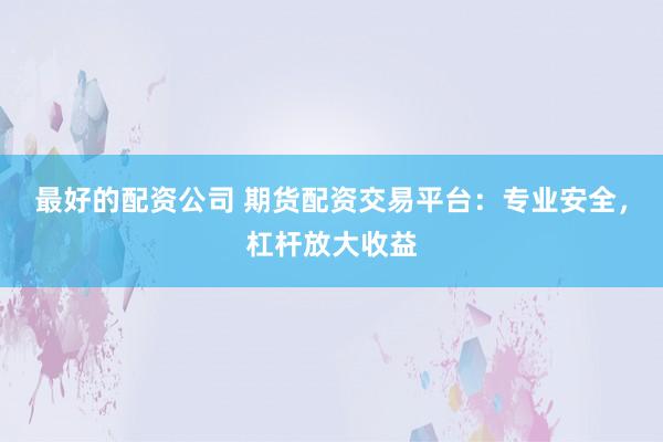 最好的配资公司 期货配资交易平台：专业安全，杠杆放大收益