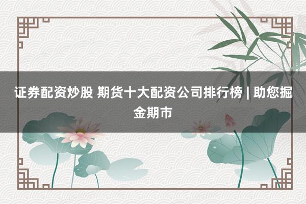 证券配资炒股 期货十大配资公司排行榜 | 助您掘金期市