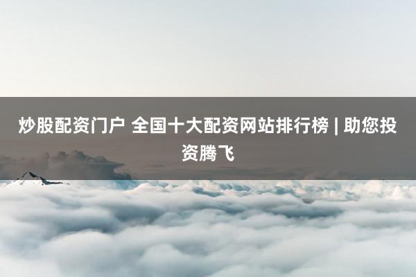 炒股配资门户 全国十大配资网站排行榜 | 助您投资腾飞