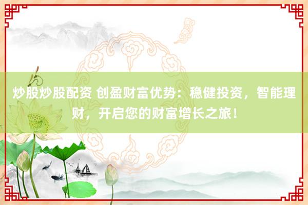炒股炒股配资 创盈财富优势：稳健投资，智能理财，开启您的财富增长之旅！