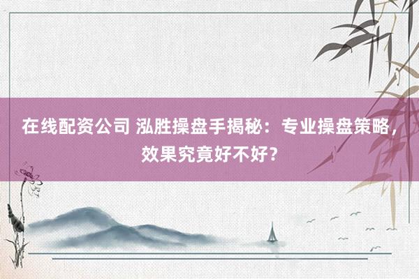 在线配资公司 泓胜操盘手揭秘：专业操盘策略，效果究竟好不好？
