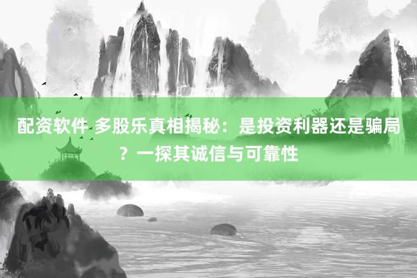 配资软件 多股乐真相揭秘：是投资利器还是骗局？一探其诚信与可靠性