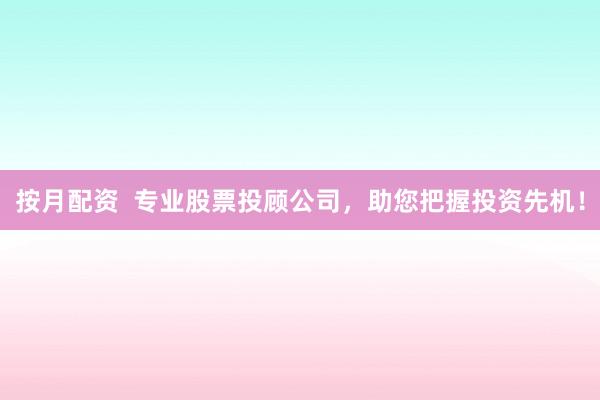 按月配资  专业股票投顾公司，助您把握投资先机！