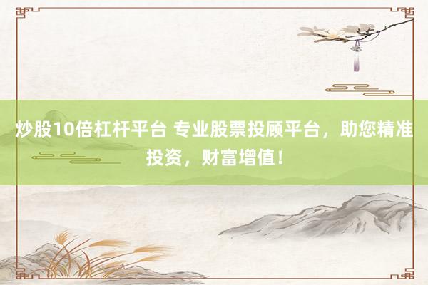 炒股10倍杠杆平台 专业股票投顾平台，助您精准投资，财富增值！